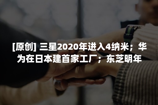 [原创] 三星2020年进入4纳米；华为在日本建首家工厂；东芝明年量产96层 3D NAND | 摩尔内参 6/29