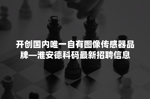 开创国内唯一自有图像传感器品牌—淮安德科码最新招聘信息