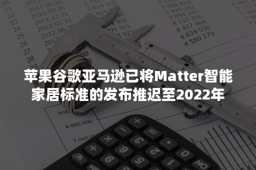 苹果谷歌亚马逊已将Matter智能家居标准的发布推迟至2022年