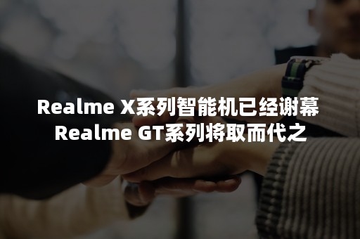 Realme X系列智能机已经谢幕 Realme GT系列将取而代之