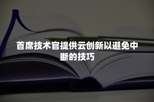 首席技术官提供云创新以避免中断的技巧