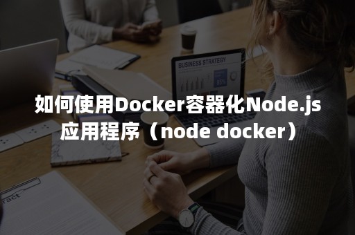 如何使用Docker容器化Node.js应用程序（node docker）