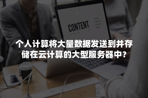 个人计算将大量数据发送到并存储在云计算的大型服务器中？