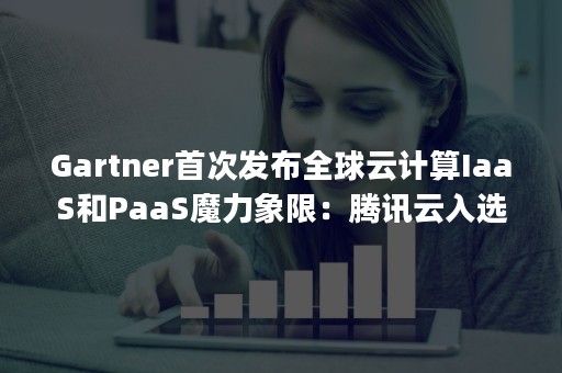 Gartner首次发布全球云计算IaaS和PaaS魔力象限：腾讯云入选（云计算iaas paas saas）