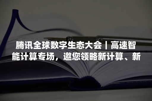 腾讯全球数字生态大会｜高速智能计算专场，邀您领略新计算、新动能！