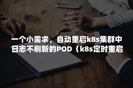 一个小需求，自动重启k8s集群中日志不刷新的POD（k8s定时重启服务）