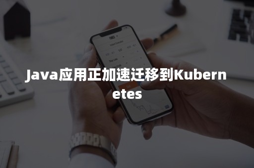 Java应用正加速迁移到Kubernetes