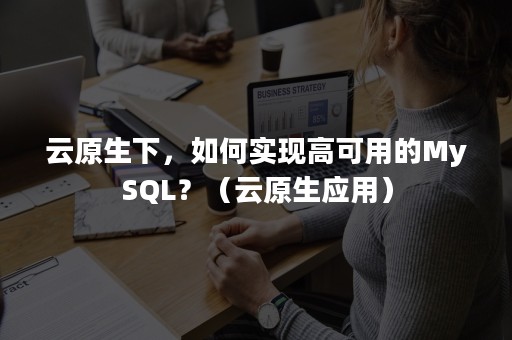 云原生下，如何实现高可用的MySQL？（云原生应用）