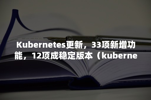 Kubernetes更新，33项新增功能，12项成稳定版本（kubernetes进阶）