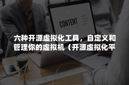 六种开源虚拟化工具，自定义和管理你的虚拟机（开源虚拟化平台有哪些）