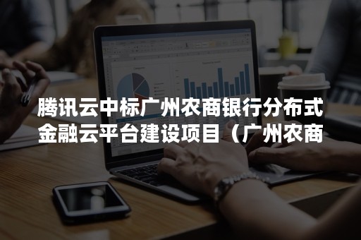 腾讯云中标广州农商银行分布式金融云平台建设项目（广州农商银行招标）