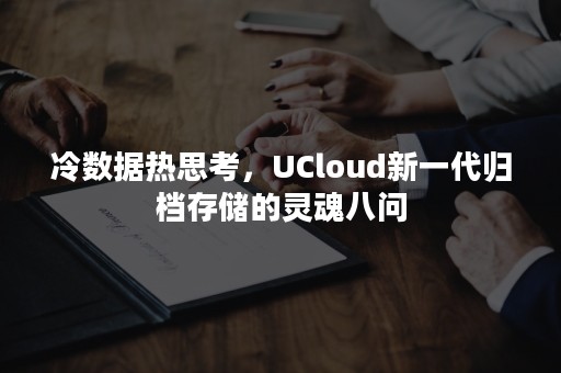 冷数据热思考，UCloud新一代归档存储的灵魂八问