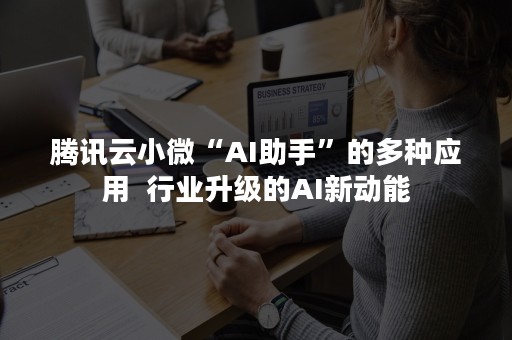 腾讯云小微“AI助手”的多种应用  行业升级的AI新动能