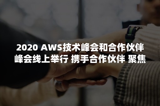 2020 AWS技术峰会和合作伙伴峰会线上举行 携手合作伙伴 聚焦行业数字化转型和创新（2020年7月11日郑和下西洋多少周年）