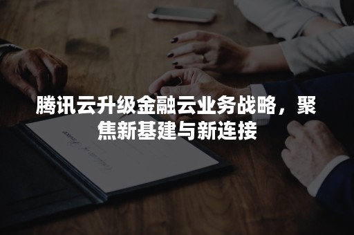 腾讯云升级金融云业务战略，聚焦新基建与新连接