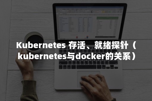 Kubernetes 存活、就绪探针（kubernetes与docker的关系）