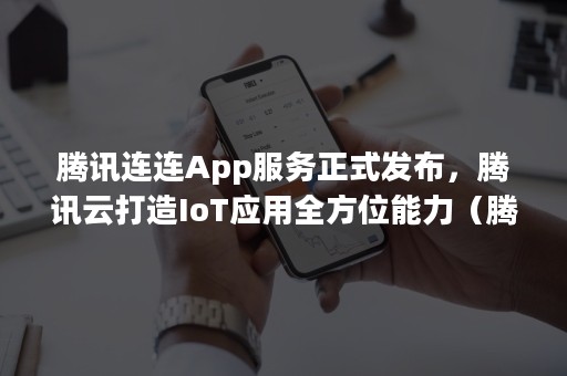 腾讯连连App服务正式发布，腾讯云打造IoT应用全方位能力（腾讯智能网联）