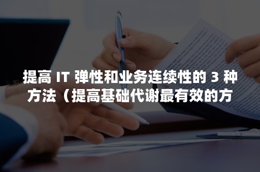 提高 IT 弹性和业务连续性的 3 种方法（提高基础代谢最有效的方法）