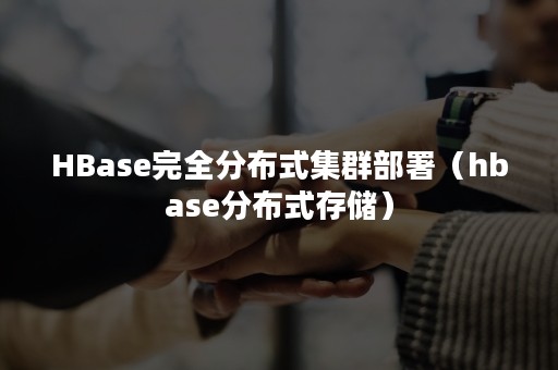 HBase完全分布式集群部署（hbase分布式存储）