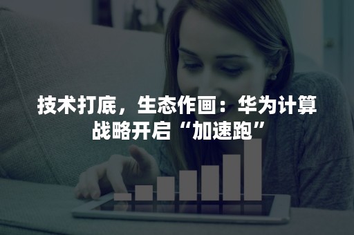 技术打底，生态作画：华为计算战略开启“加速跑”