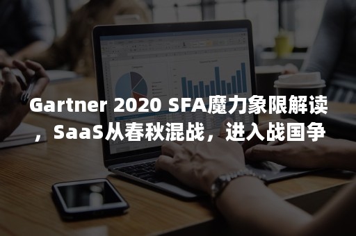 Gartner 2020 SFA魔力象限解读，SaaS从春秋混战，进入战国争雄（gartner供应链排名2022）