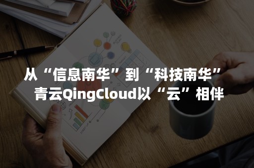 从“信息南华”到“科技南华”  青云QingCloud以“云”相伴