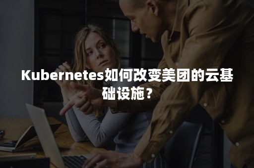 Kubernetes如何改变美团的云基础设施？