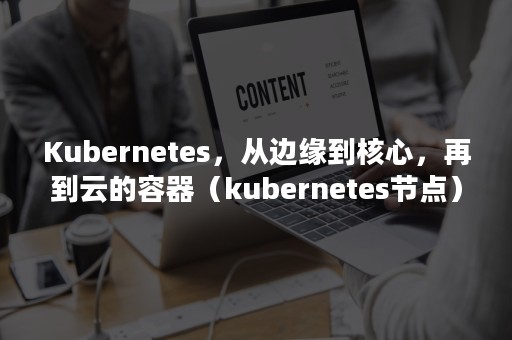 Kubernetes，从边缘到核心，再到云的容器（kubernetes节点）