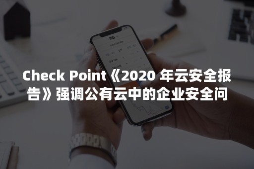 Check Point《2020 年云安全报告》强调公有云中的企业安全问题和挑战