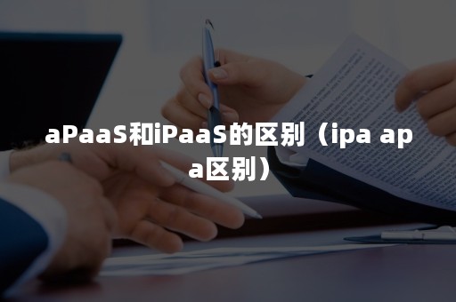 aPaaS和iPaaS的区别（ipa apa区别）