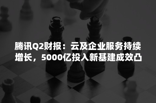 腾讯Q2财报：云及企业服务持续增长，5000亿投入新基建成效凸显（腾讯云财报2020）