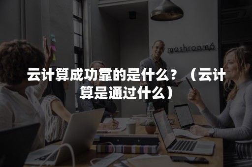 云计算成功靠的是什么？（云计算是通过什么）