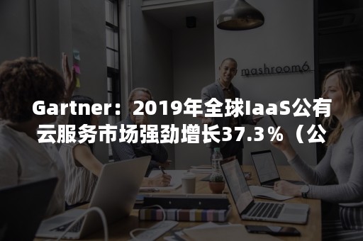 Gartner：2019年全球IaaS公有云服务市场强劲增长37.3％（公有云iaas厂商市场份额）