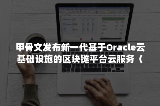 甲骨文发布新一代基于Oracle云基础设施的区块链平台云服务（甲骨文oracle永久服务器）