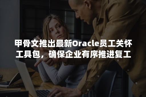 甲骨文推出最新Oracle员工关怀工具包，确保企业有序推进复工复产