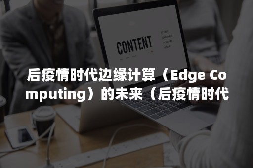 后疫情时代边缘计算（Edge Computing）的未来（后疫情时代分析）