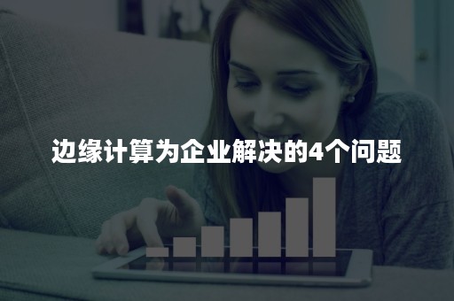 边缘计算为企业解决的4个问题