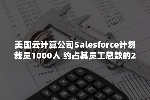 美国云计算公司Salesforce计划裁员1000人 约占其员工总数的2%