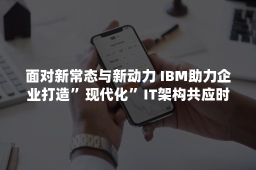 面对新常态与新动力 IBM助力企业打造”现代化”IT架构共应时变（新格局 新动力）