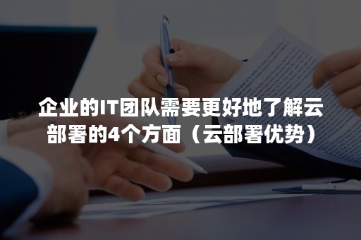 企业的IT团队需要更好地了解云部署的4个方面（云部署优势）