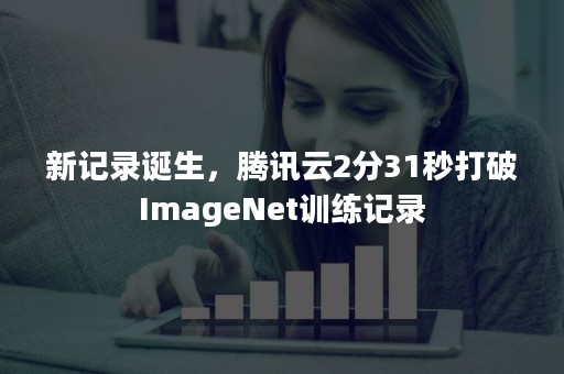 新记录诞生，腾讯云2分31秒打破ImageNet训练记录