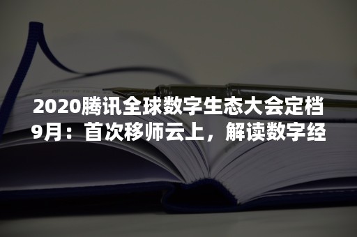 2020腾讯全球数字生态大会定档9月：首次移师云上，解读数字经济新趋势