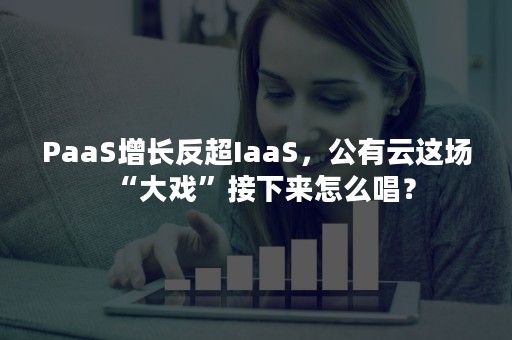 PaaS增长反超IaaS，公有云这场“大戏”接下来怎么唱？