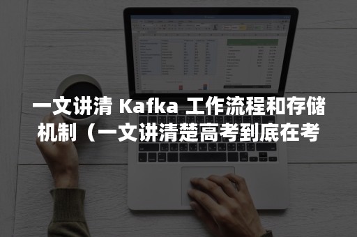 一文讲清 Kafka 工作流程和存储机制（一文讲清楚高考到底在考什么,高中生必读好文）