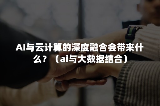 AI与云计算的深度融合会带来什么？（ai与大数据结合）