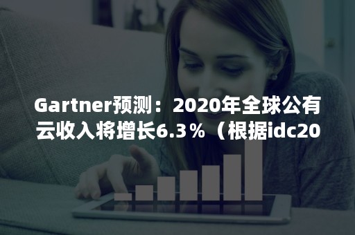 Gartner预测：2020年全球公有云收入将增长6.3％（根据idc2020年国内公有云市场报告,移动云增长2.5倍）