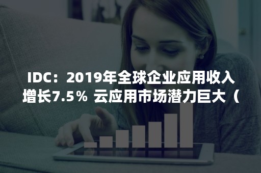 IDC：2019年全球企业应用收入增长7.5％ 云应用市场潜力巨大（idc公司预测2020年全球数据总量）