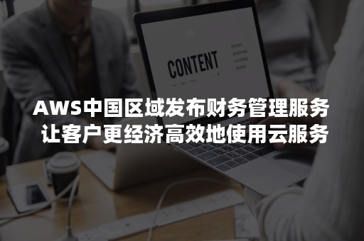 AWS中国区域发布财务管理服务 让客户更经济高效地使用云服务（aws中国区账户）