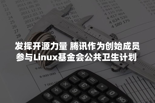 发挥开源力量 腾讯作为创始成员参与Linux基金会公共卫生计划 助力全球抗疫（开源的精神）