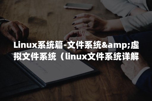 Linux系统篇-文件系统&虚拟文件系统（linux文件系统详解）